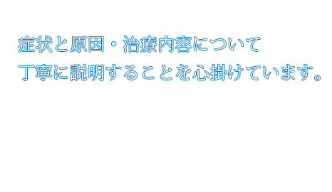 症状と原因・治療内容について丁寧に説明することを心掛けています。